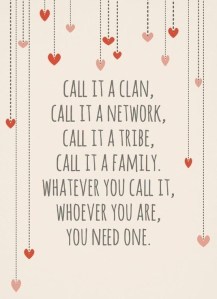 Call it a clan, call it a network, call it a tribe, call it a family. Whatever you call it, whoever you are, you need one.
