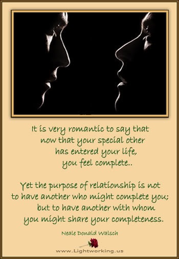 Thriving-Baby-Boomers - other qualities - "It is very romantic to say that now that your special other has entered your life, you feel complete... Yet the purpose of relationships is not to have another who might complete you but to have another with whom you might share your completeness." ~ Neale Donald Walsch